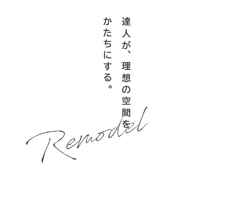 達人が、理想の空間を かたちにする。Remodel